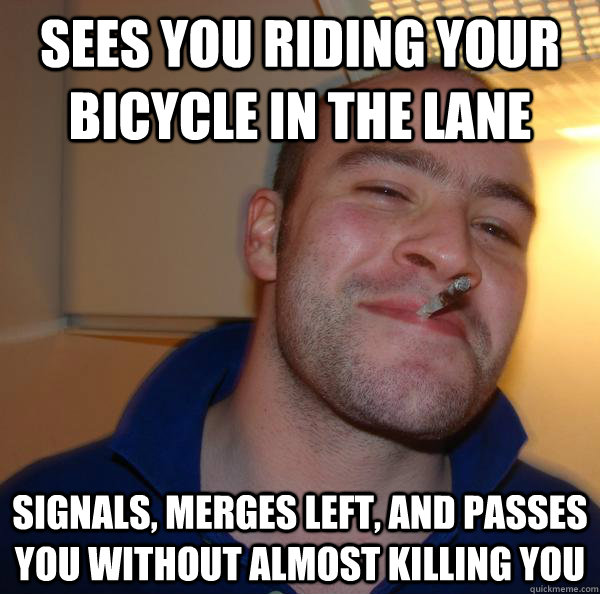 sees you riding your bicycle in the lane signals, merges left, and passes you without almost killing you - sees you riding your bicycle in the lane signals, merges left, and passes you without almost killing you  Misc
