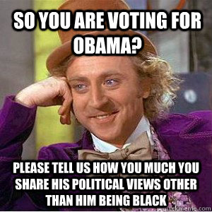 So You are voting for Obama? Please tell us how you much you share his political views other than him being black - So You are voting for Obama? Please tell us how you much you share his political views other than him being black  Willy Wanka