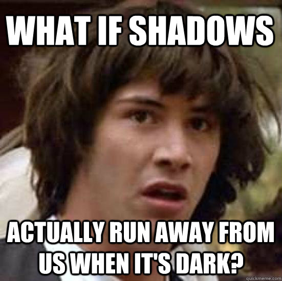 What if shadows actually run away from us when it's dark?  conspiracy keanu