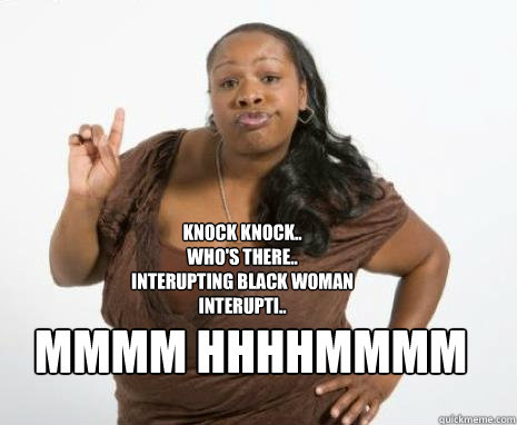 Knock knock..
Who's there..
Interupting black woman
interupti..
 MMMM HHHHMMMM - Knock knock..
Who's there..
Interupting black woman
interupti..
 MMMM HHHHMMMM  Strong Independent Black Woman