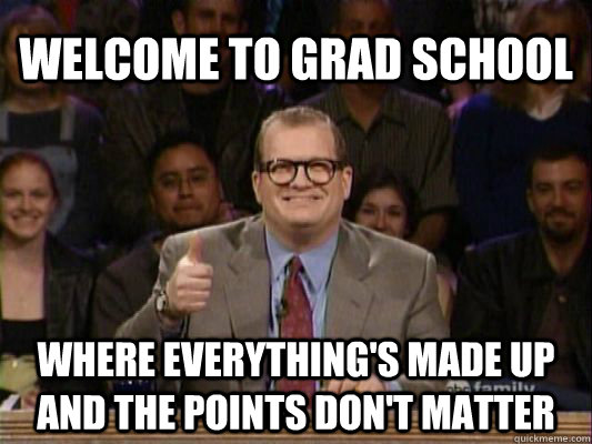 Welcome to Grad School Where everything's made up and the points don't matter  Grad School