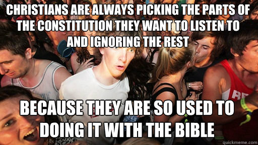 christians are always picking the parts of the constitution they want to listen to and ignoring the rest
 because they are so used to doing it with the bible - christians are always picking the parts of the constitution they want to listen to and ignoring the rest
 because they are so used to doing it with the bible  Sudden Clarity Clarence