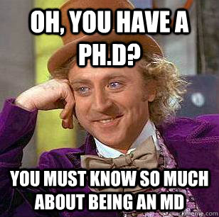 Oh, you have a Ph.D? YOu must know so much about being an MD  Condescending Wonka