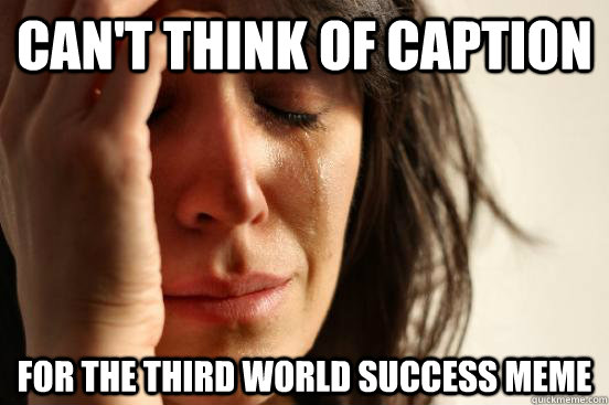 Can't think of caption for the third world success meme  First World Problems