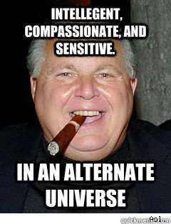  intellegent, compassionate, and sensitive. in an alternate universe  Scumbag Rush Limbaugh