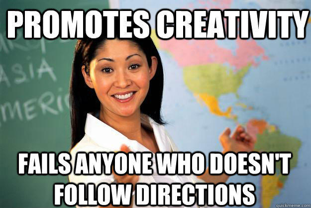 Promotes creativity  Fails anyone who doesn't follow directions - Promotes creativity  Fails anyone who doesn't follow directions  Unhelpful High School Teacher