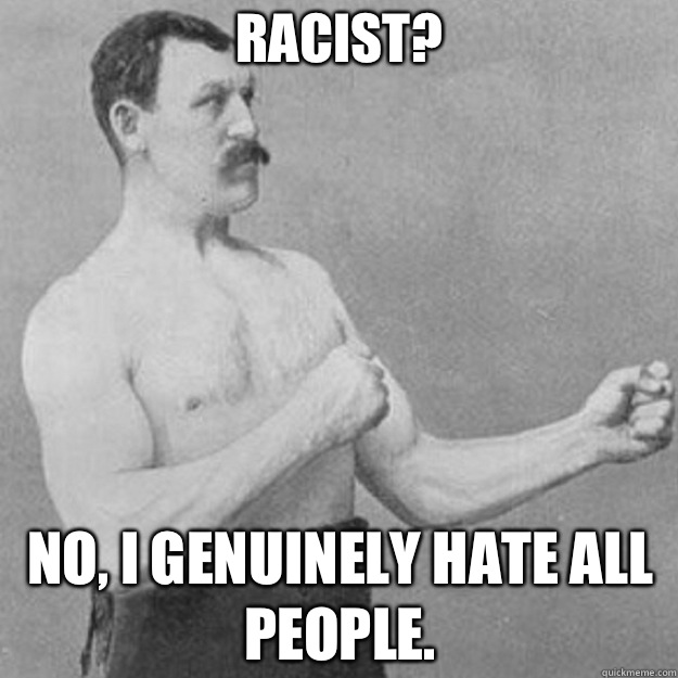 Racist? No, I genuinely hate all people.  overly manly man