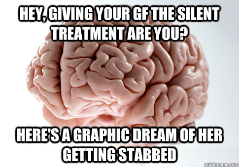 Hey, giving your gf the silent treatment are you? Here's a graphic dream of her getting stabbed   Scumbag Brain