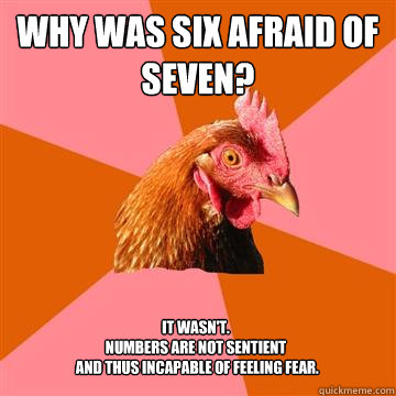 why was six afraid of seven? It wasn't. 
Numbers are not sentient
 and thus incapable of feeling fear. - why was six afraid of seven? It wasn't. 
Numbers are not sentient
 and thus incapable of feeling fear.  Anti-Joke Chicken