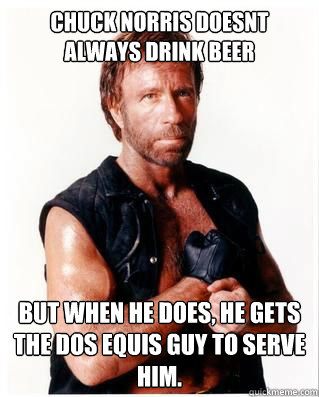 Chuck norris doesnt always drink beer But when he does, he gets the Dos Equis guy to serve him.  Chuck Norris