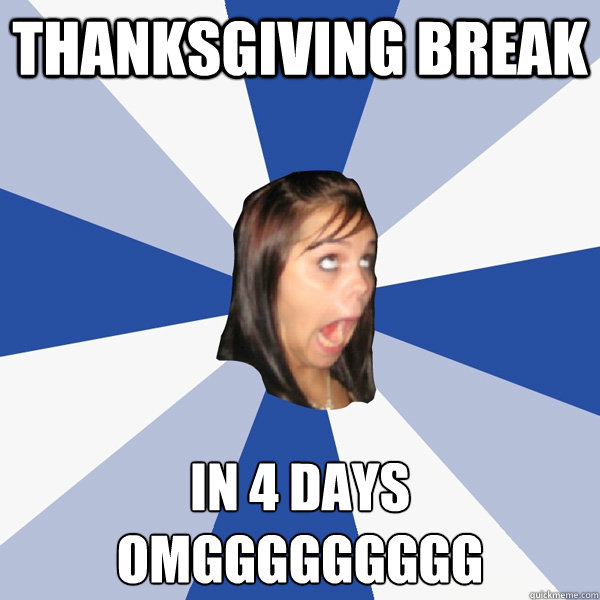 thanksgiving break in 4 days
omggggggggg  Annoying Facebook Girl