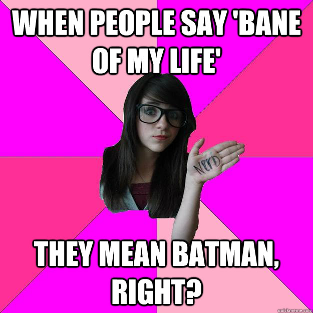 When people say 'Bane of my life' they mean batman, right?  Idiot Nerd Girl