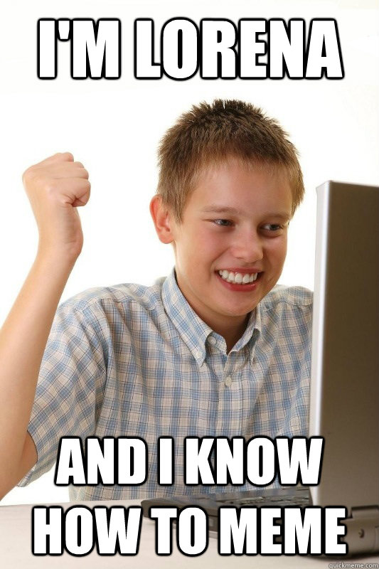I'm lorena and i know how to meme  Babbys first Internets