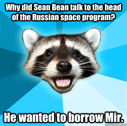 Why did Sean Bean talk to the head of the Russian space program? He wanted to borrow Mir.  Lame Pun Coon