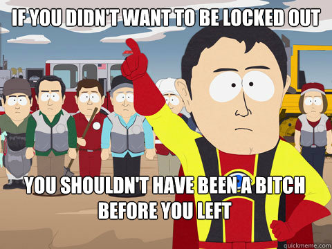 If you didn't want to be locked out
 You shouldn't have been a bitch before you left  Captain Hindsight