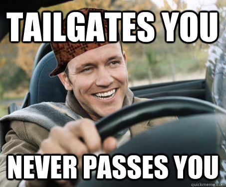 Tailgates you never passes you  SCUMBAG DRIVER