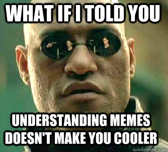 what if i told you understanding memes doesn't make you cooler  Matrix Morpheus