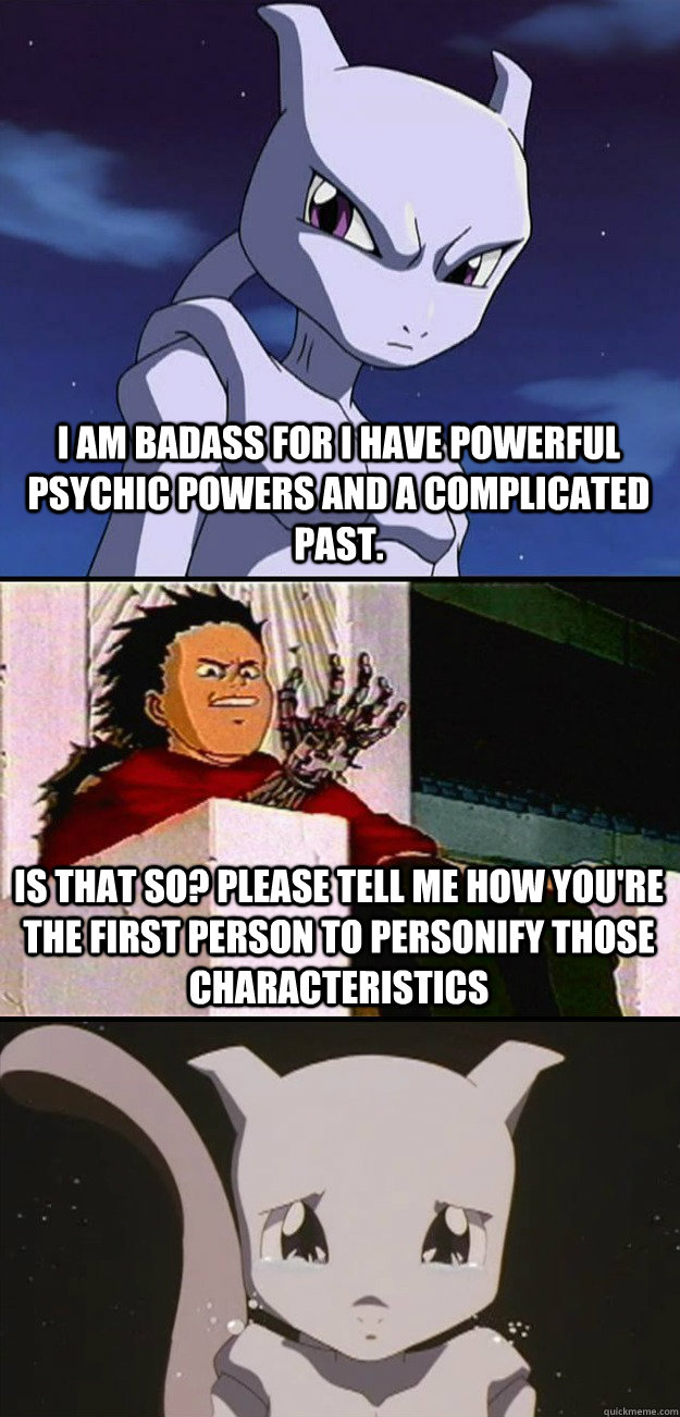 I am badass for I have powerful psychic Powers and a complicated past. Is that So? Please tell me how you're the first person to personify those characteristics  Sad Mewtwo