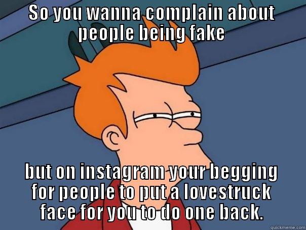SO YOU WANNA COMPLAIN ABOUT PEOPLE BEING FAKE BUT ON INSTAGRAM YOUR BEGGING FOR PEOPLE TO PUT A LOVESTRUCK FACE FOR YOU TO DO ONE BACK. Futurama Fry