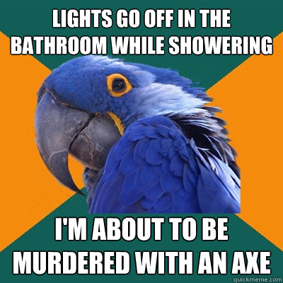 lights go off in the bathroom while showering i'm about to be murdered with an axe  Paranoid Parrot