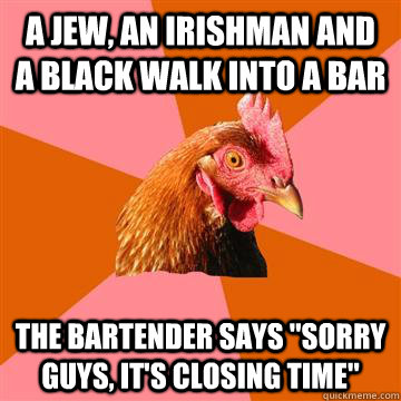 a jew, an irishman and a black walk into a bar The bartender says 