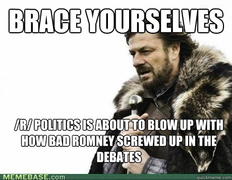 BRACE YOURSELVES /r/ Politics is about to blow up with how bad Romney screwed up in the debates - BRACE YOURSELVES /r/ Politics is about to blow up with how bad Romney screwed up in the debates  Misc