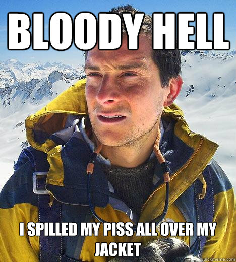 Bloody hell I spilled my piss all over my jacket  Bear Grylls
