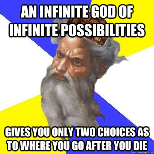 an infinite god of infinite possibilities gives you only two choices as to where you go after you die  Scumbag God