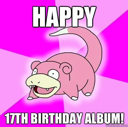 Happy 17th Birthday Album!  Slowpoke