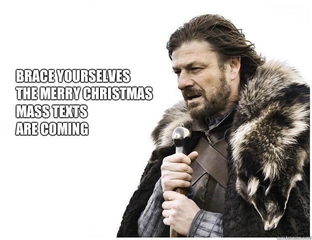 Brace yourselves
the Merry Christmas 
mass texts
are coming  Imminent Ned