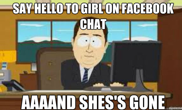 say hello to girl on facebook chat AAAAND SHES'S GONE  aaaand its gone