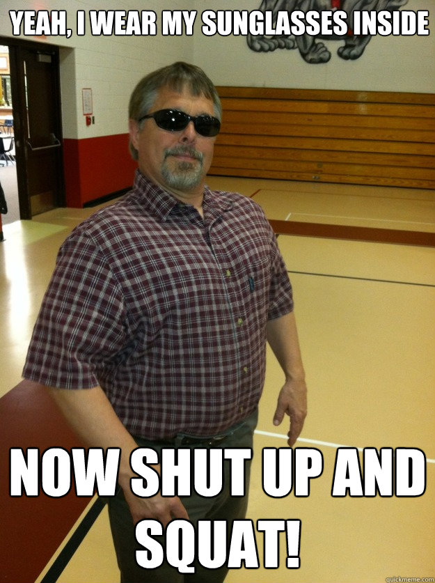 Yeah, i wear my sunglasses inside now shut up and squat
