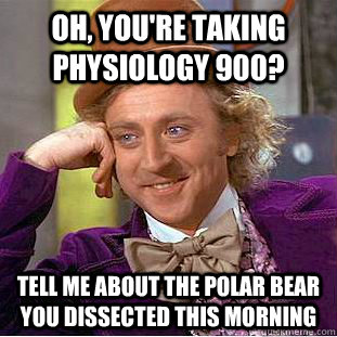 Oh, You're taking physiology 900? Tell me about the polar bear you dissected this morning  Creepy Wonka