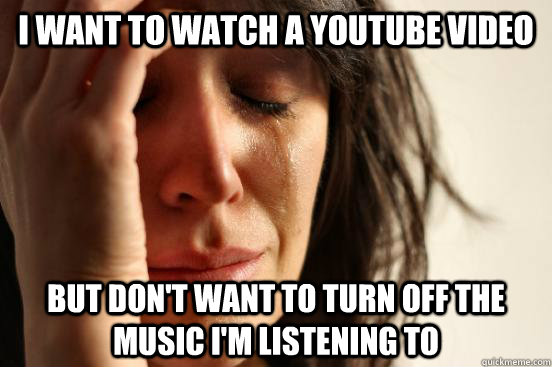 I want to watch a youtube video But don't want to turn off the music I'm listening to - I want to watch a youtube video But don't want to turn off the music I'm listening to  First World Problems