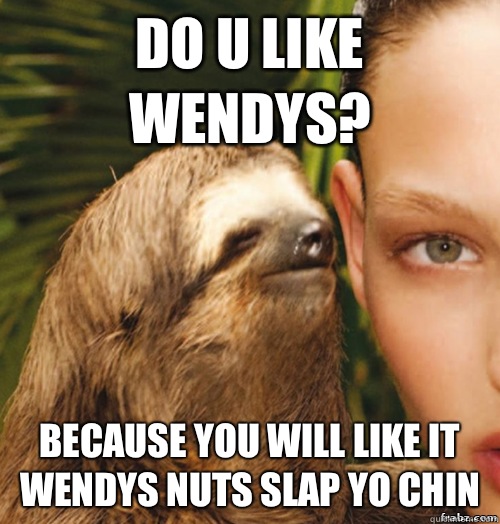 Do u like Wendys? Because you will like it wendys nuts slap yo chin  rape sloth