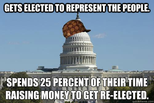 Gets elected to represent the people. Spends 25 percent of their time
raising money to get re-elected.  Scumbag Congress