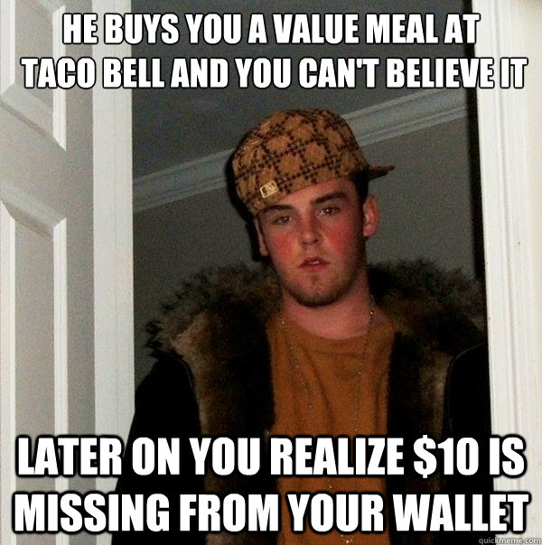 he buys you a value meal at
 taco bell and you can't believe it later on you realize $10 is missing from your wallet  Scumbag Steve