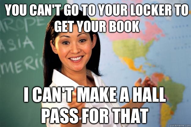 You can't go to your locker to get your book I can't make a hall pass for that  Unhelpful High School Teacher