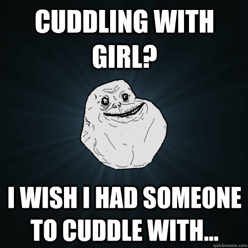 cuddling with girl? I wish I had someone to cuddle with...  Forever Alone