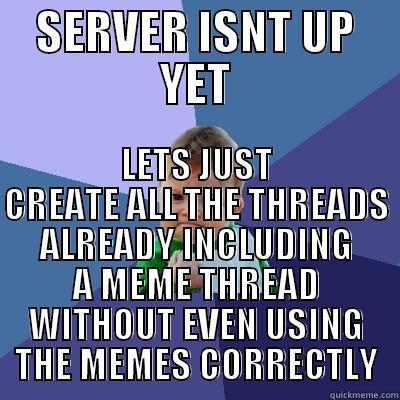 SERVER ISNT UP YET LETS JUST CREATE ALL THE THREADS ALREADY INCLUDING A MEME THREAD WITHOUT EVEN USING THE MEMES CORRECTLY Success Kid