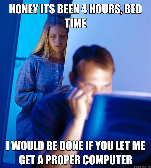 Honey its been 4 hours, bed time I would be done if you let me get a proper computer  Redditors Wife