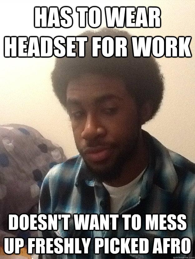 Has to wear headset for work Doesn't want to mess up freshly picked afro  Black Guy Problems