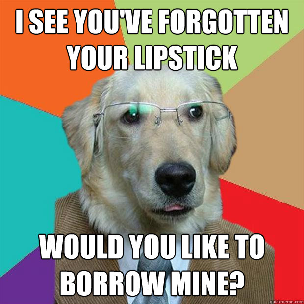 I see you've forgotten your lipstick Would you like to borrow mine? - I see you've forgotten your lipstick Would you like to borrow mine?  Business Dog