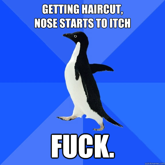 GEtting haircut, 
nose starts to itch FUCK.  Socially Awkward Penguin