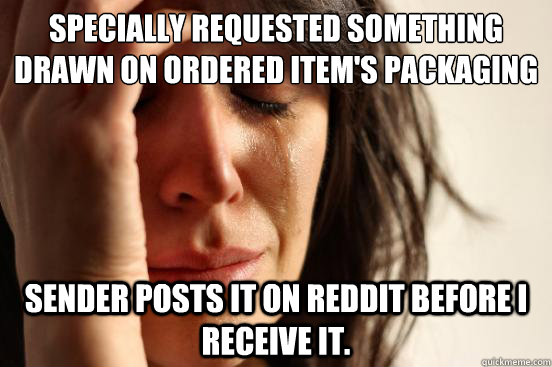 Specially requested something drawn on ordered item's packaging Sender posts it on reddit before I receive it.  First World Problems