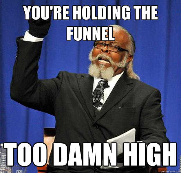 You're holding the funnel too damn high  Jimmy McMillan