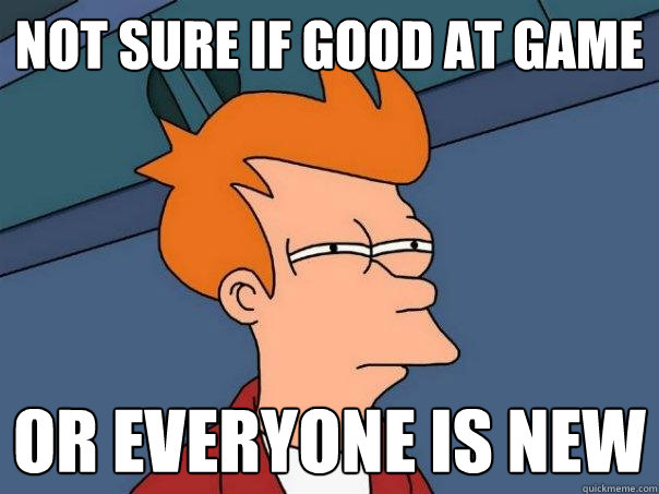 Not sure if good at game or everyone is new  Futurama Fry