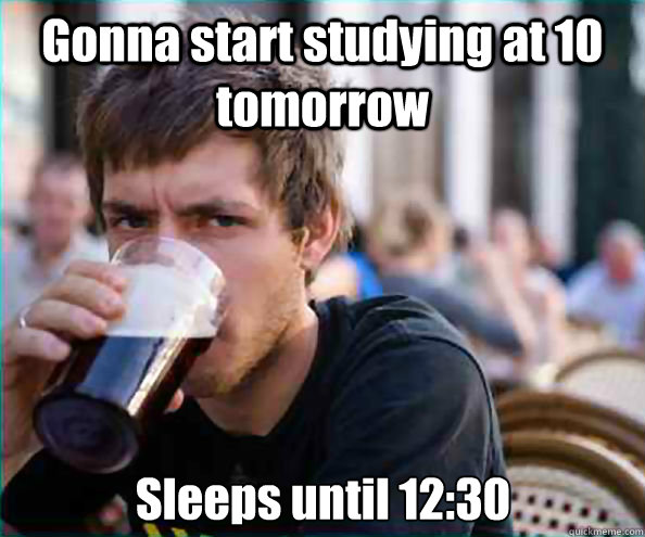 Gonna start studying at 10 tomorrow Sleeps until 12:30  Lazy College Senior