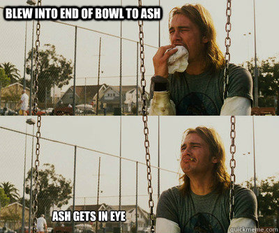 Blew into end of bowl to ash Ash gets in eye  First World Stoner Problems
