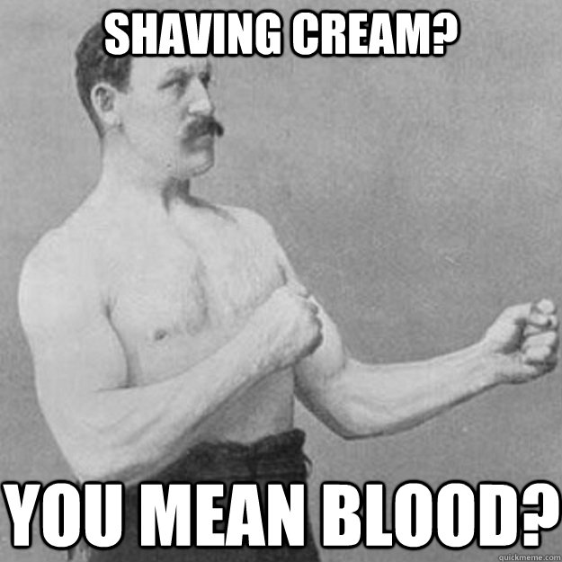 shaving cream? YOU MEAN blood?  overly manly man